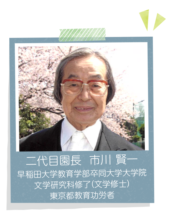 二代目園長 市川 賢一 早稲田大学教育学部卒同大学大学院文学研究科修了（文学修士） 東京都教育功労者